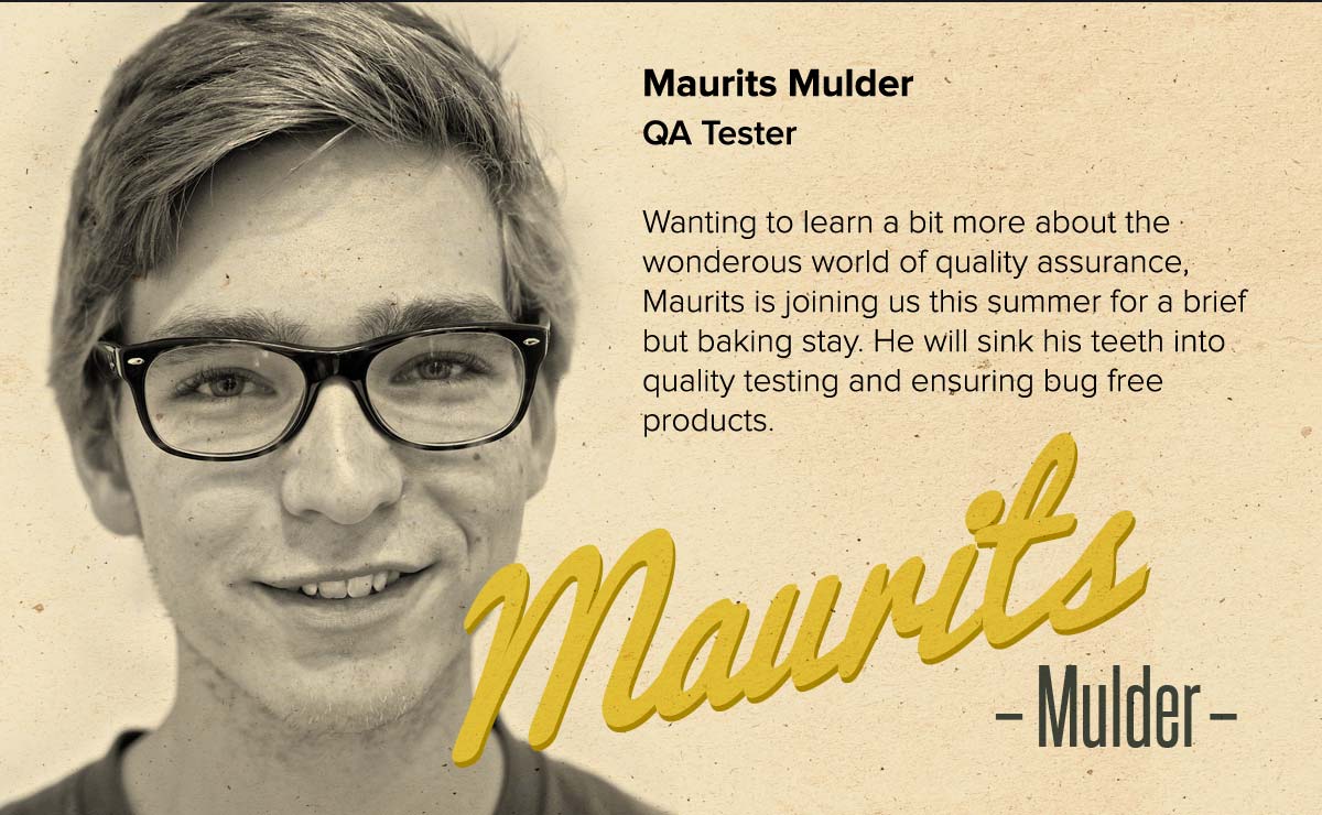 Maurits Mulder | QA Tester | Wanting to learn a bit more about the wonderous world of quality assurance, Maurits is joining us this summer for a brief but baking stay. He will sink his teeth into quality testing and ensuring bug free products.